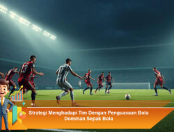 Strategi Menghadapi Tim Dengan Penguasaan Bola Dominan Sepak Bola