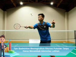 Tips Badminton Meningkatkan Akurasi Pukulan Tanpa Harus Menambah Intensitas Latihan