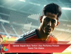 Update Sepak Bola Terkini Ulas Performa Pemain Kunci Tim Utama